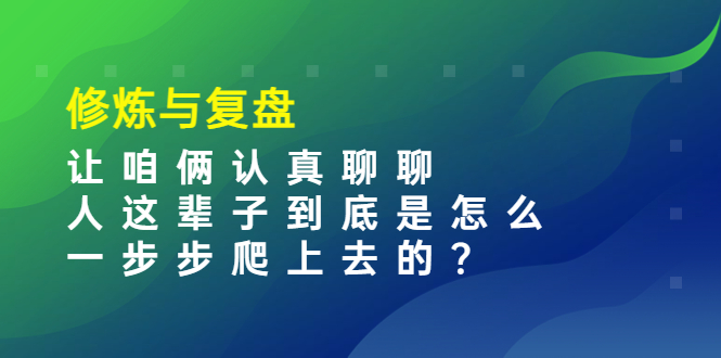 （3959期）某收费文章：修炼与复盘  让咱俩认真聊聊 人这辈子到底怎么一步步爬上去的?-iTZL项目网