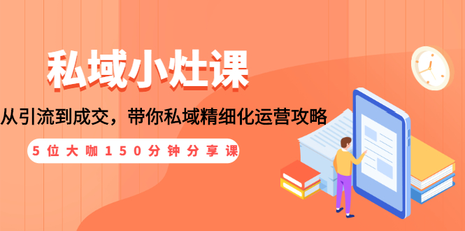 （1531期）私域小灶课：5位大咖150分钟分享课，从引流到成交，带你私域精细化运营攻略-iTZL项目网