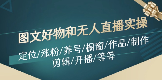 （11840期）图文好物和无人直播实操：定位/涨粉/养号/橱窗/作品/制作/剪辑/开播/等等-iTZL项目网