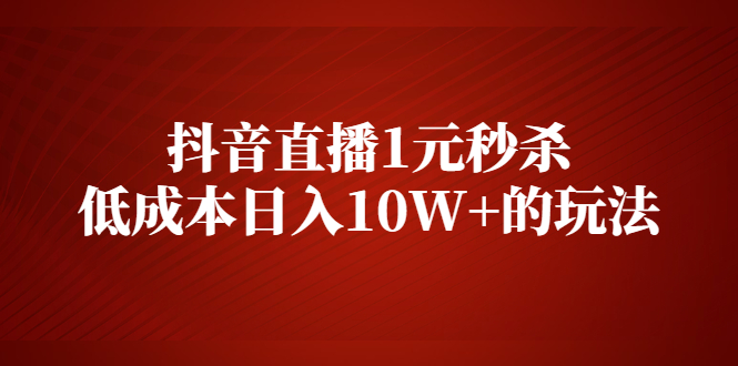 （2127期）抖音直播1元秒杀，低成本日入10W+的玩法【视频课程】-iTZL项目网