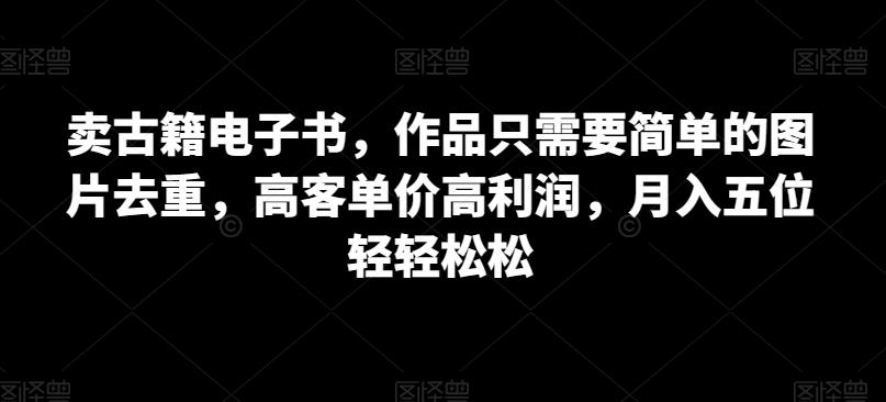 卖古籍电子书，作品只需要简单的图片去重，高客单价高利润，月入五位轻轻松松-iTZL项目网