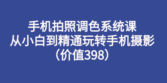 （2714期）手机拍照调色系统课：从小白到精通玩转手机摄影（价值398）-iTZL项目网