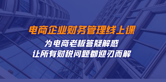 （7504期）电商企业-财务管理线上课：为电商老板答疑解惑-让所有财税问题都迎刃而解-iTZL项目网