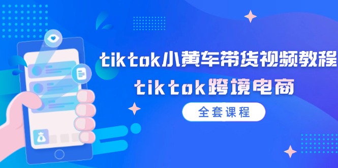 （12059期）tiktok小黄车带货视频教程，tiktok跨境电商（全套课程）-iTZL项目网