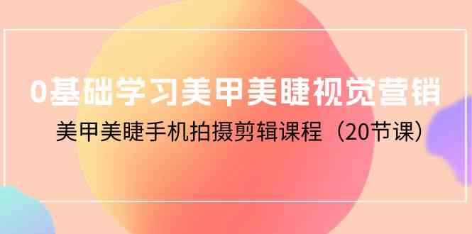 （10113期）0基础学习美甲美睫视觉营销，美甲美睫手机拍摄剪辑课程（20节课）-iTZL项目网