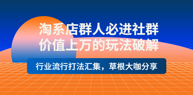 （3923期）淘系店群人必进社群，价值上万的玩法，行业流行打法汇集，草根大咖分享-iTZL项目网