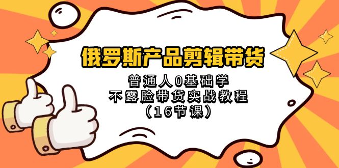 （8411期）俄罗斯 产品剪辑带货，普通人0基础学不露脸带货实战教程（16节课）-iTZL项目网