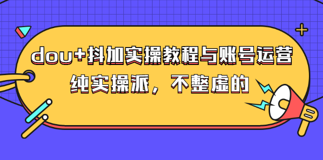 （2595期）dou+抖加实操教程与账号运营：纯实操派，不整虚的（价值499）-iTZL项目网