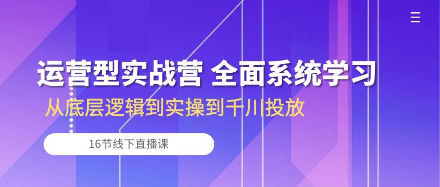 （10344期）运营型实战营 全面系统学习-从底层逻辑到实操到千川投放（16节线下直播课)-iTZL项目网