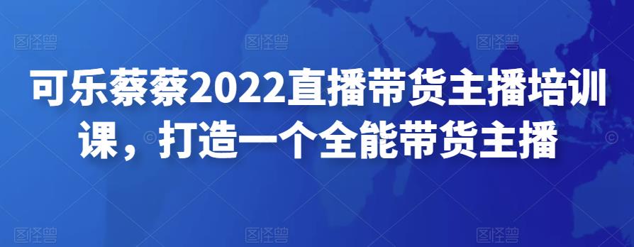 可乐蔡蔡2022直播带货主播培训课，打造一个全能带货主播-iTZL项目网