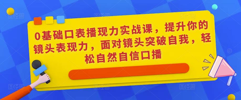 0基础口表播‬现力实战课，提升你的镜头表现力，面对镜头突破自我，轻松自然自信口播-iTZL项目网