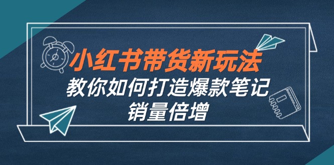 （12535期）小红书带货新玩法【9月课程】教你如何打造爆款笔记，销量倍增（无水印）-iTZL项目网