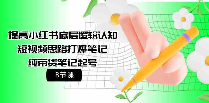 （9840期）提高小红书底层逻辑认知+短视频思路打爆笔记+纯带货笔记起号（8节课）-iTZL项目网