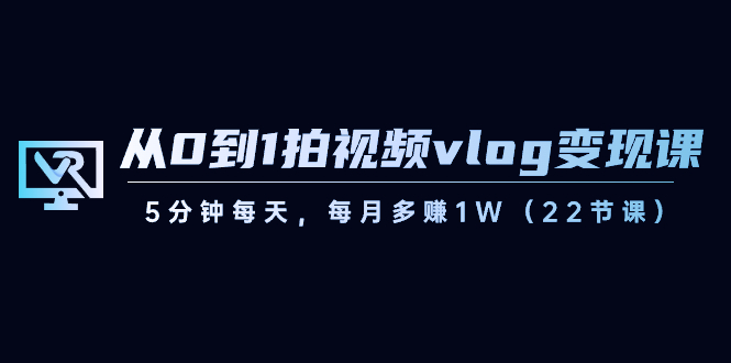 （8599期）从0到1拍视频vlog-变现课，5分钟每天，每月多赚1W（22节课）-iTZL项目网