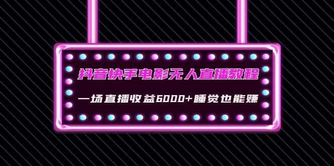 （4128期）抖音快手电影无人直播教程：一场直播收益6000+睡觉也能赚(教程+软件+素材)-iTZL项目网