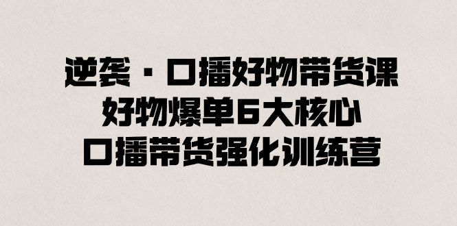 （8625期）逆袭·口播好物带货课，好物爆单6大核心，口播带货强化训练营-iTZL项目网