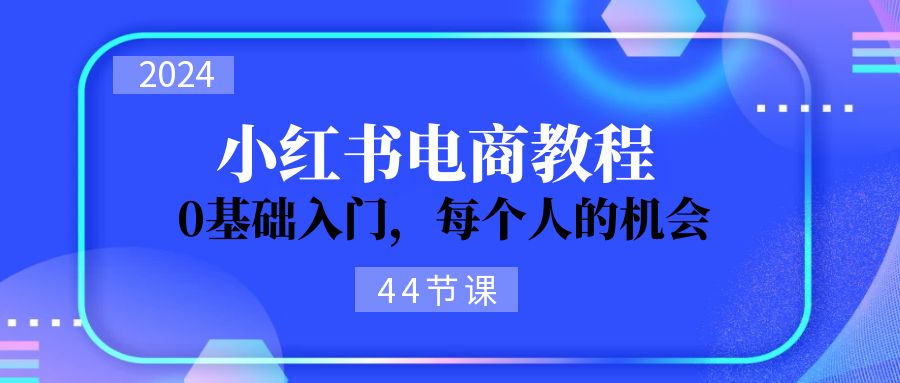 （11532期）2024从0-1学习小红书电商，0基础入门，每个人的机会（44节）-iTZL项目网