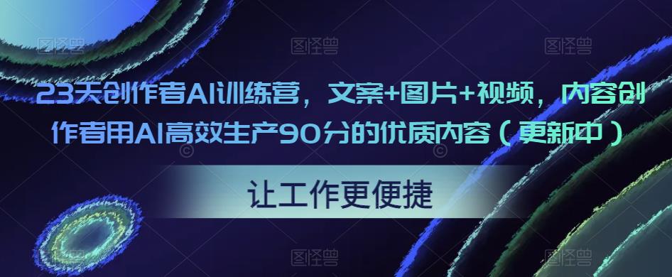 23天创作者AI训练营，文案+图片+视频，内容创作者用AI高效生产90分的优质内容（更新中）-iTZL项目网