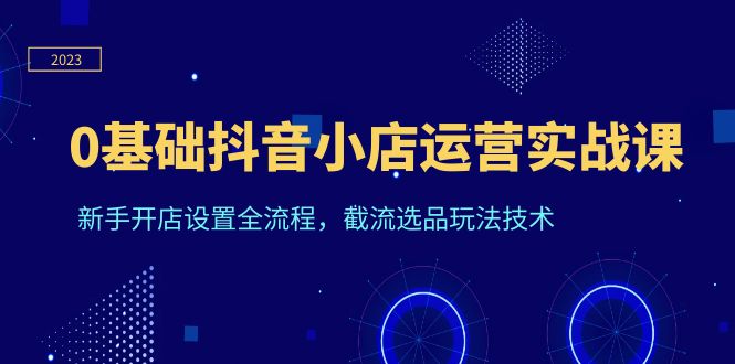 （6260期）0基础抖音小店运营实战课，新手开店设置全流程，截流选品玩法技术-iTZL项目网