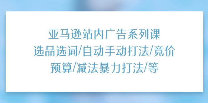 （11429期）亚马逊站内广告系列课：选品选词/自动手动打法/竞价预算/减法暴力打法/等-iTZL项目网