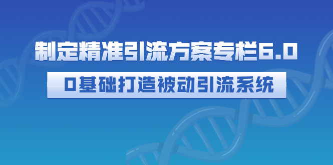 （2721期）制定精准引流方案专栏6.0：0基础打造被动引流系统（价值1380元）-iTZL项目网