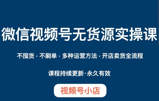 微信视频号小店无货源实操课程，​不囤货·不刷单·多种运营方法·开店卖货全流程-iTZL项目网