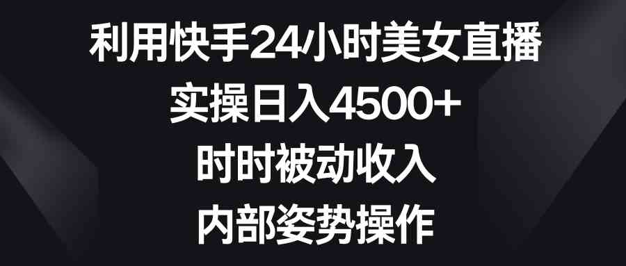 （8865期）利用快手24小时美女直播，实操日入4500+，时时被动收入，内部姿势操作-iTZL项目网