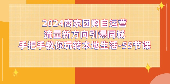 （11655期）2024商家团购-自运营流量新方向引爆同城，手把手教你玩转本地生活-55节课-iTZL项目网