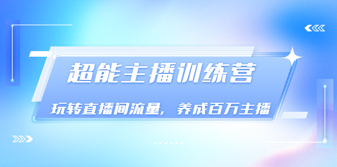 （3245期）《超能主播训练营》玩转直播间流量，养成百万主播（价值999）-iTZL项目网