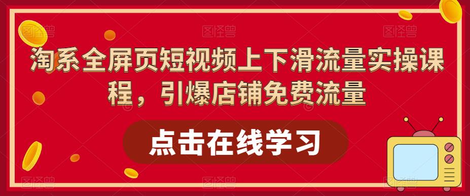 （5547期）淘系-全屏页短视频上下滑流量实操课程，引爆店铺免费流量（87节视频课）-iTZL项目网