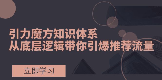 （7950期）引力魔方知识体系，从底层逻辑带你引爆荐推流量！-iTZL项目网