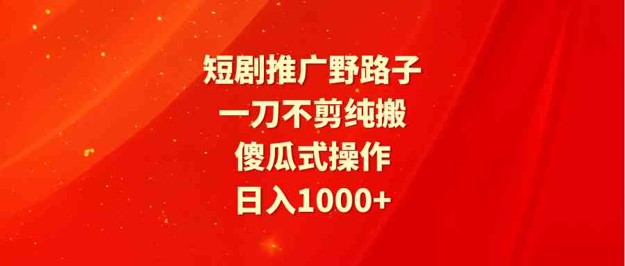 （9586期）短剧推广野路子，一刀不剪纯搬运，傻瓜式操作，日入1000+-iTZL项目网