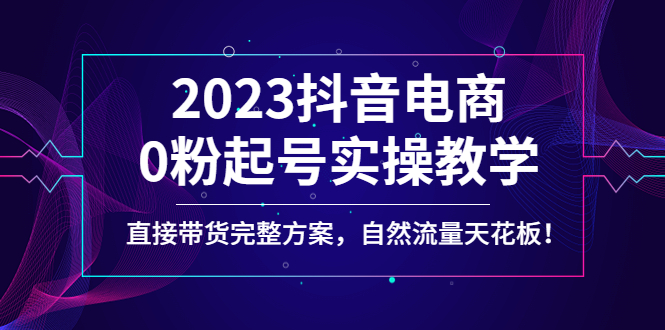 （4698期）2023抖音电商0粉起号实操教学，直接带货完整方案，自然流量天花板-iTZL项目网