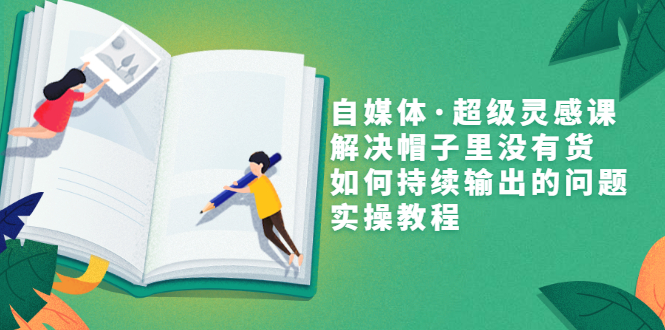 （3058期）自媒体·超级灵感课，解决帽子里没有货，如何持续输出的问题，实操教程-iTZL项目网