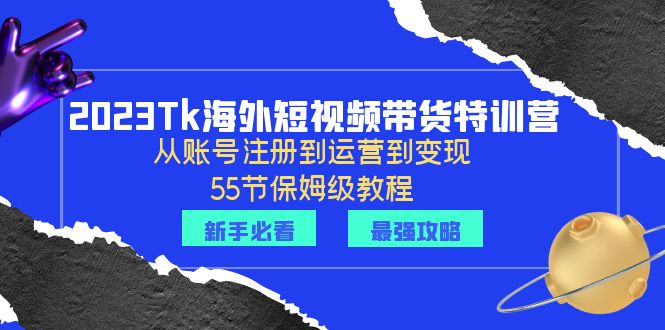 （6334期）2023Tk海外-短视频带货特训营：从账号注册到运营到变现-55节保姆级教程！-iTZL项目网