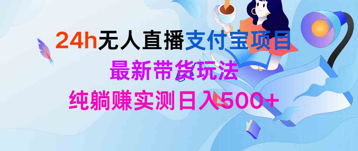 （9934期）24h无人直播支付宝项目，最新带货玩法，纯躺赚实测日入500+-iTZL项目网