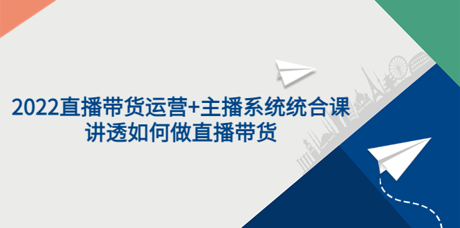 （3406期）2022直播带货运营+主播系统统合课：讲透如何做直播带货-iTZL项目网