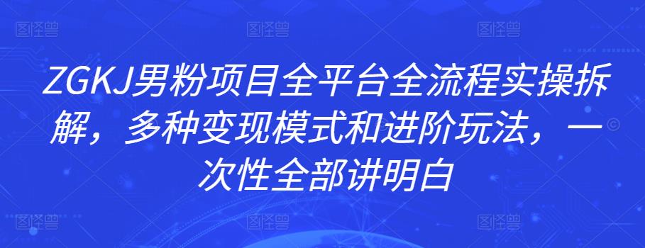 ZGKJ男粉项目全平台全流程实操拆解，多种变现模式和进阶玩法，一次性全部讲明白-iTZL项目网