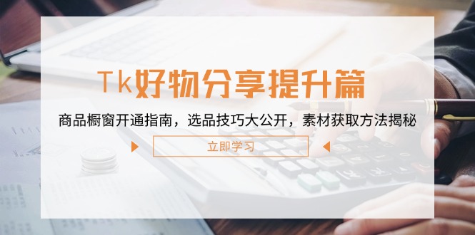 （12726期）Tk好物分享提升篇：商品橱窗开通指南，选品技巧大公开，素材获取方法揭秘-iTZL项目网