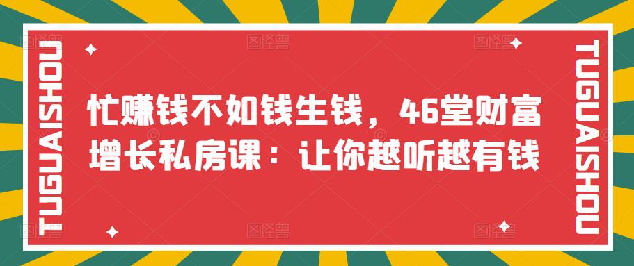 （3202期）忙赚钱不如钱生钱，46堂财富增长私房课：让你越听越有钱-iTZL项目网