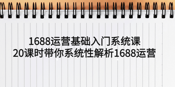 （5488期）1688运营基础入门系统课，20课时带你系统性解析1688运营-iTZL项目网