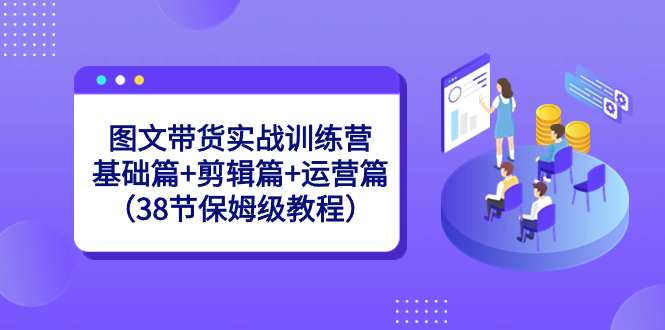 （8689期）图文带货实战训练营：基础篇+剪辑篇+运营篇（38节保姆级教程）-iTZL项目网