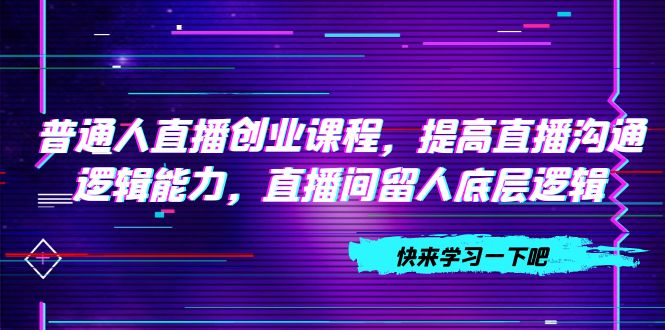 （7616期）普通人直播创业课程，提高直播沟通逻辑能力，直播间留人底层逻辑（10节）-iTZL项目网