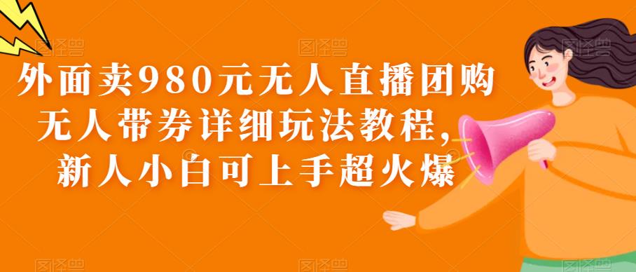 （6086期）外面卖980元无人直播团购无人带券详细玩法教程，新人小白可上手超火爆-iTZL项目网