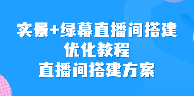 （6778期）实景+绿幕直播间搭建优化教程，直播间搭建方案-iTZL项目网