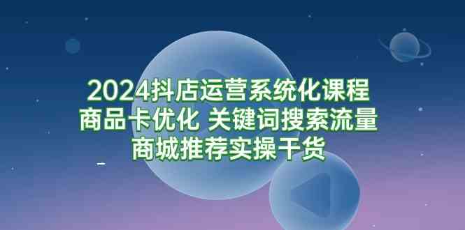 （9438期）2024抖店运营系统化课程：商品卡优化 关键词搜索流量商城推荐实操干货-iTZL项目网