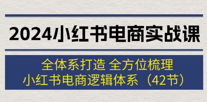 （12003期）2024小红书电商实战课：全体系打造 全方位梳理 小红书电商逻辑体系 (42节)-iTZL项目网