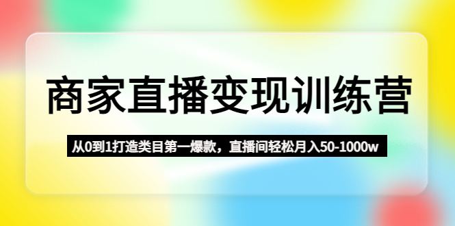 （4736期）商家直播变现训练营：从0到1打造类目第一爆款，直播间轻松月入50-1000w-iTZL项目网