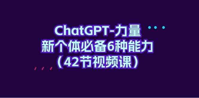 （9684期）ChatGPT-力量 新个体必备6种能力（42节视频课）-iTZL项目网