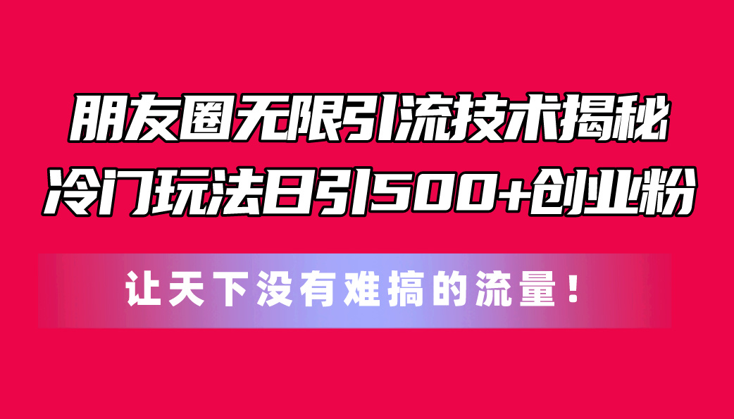 （11031期）朋友圈无限引流技术揭秘，一个冷门玩法日引500+创业粉，让天下没有难搞…-iTZL项目网